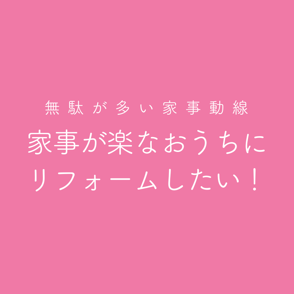 無駄が多い家事動線　家事が楽なおうちにリフォームしたい！